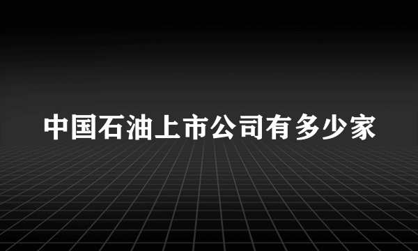 中国石油上市公司有多少家