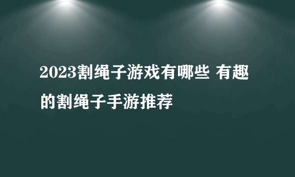 2023割绳子游戏有哪些 有趣的割绳子手游推荐