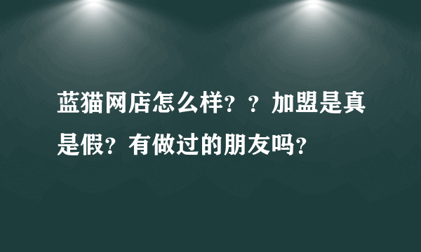 蓝猫网店怎么样？？加盟是真是假？有做过的朋友吗？