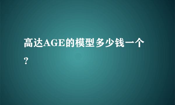 高达AGE的模型多少钱一个？