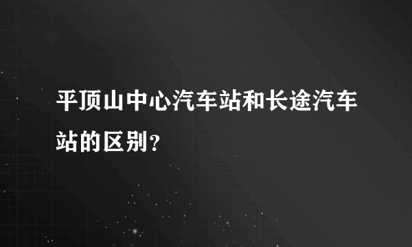 平顶山中心汽车站和长途汽车站的区别？