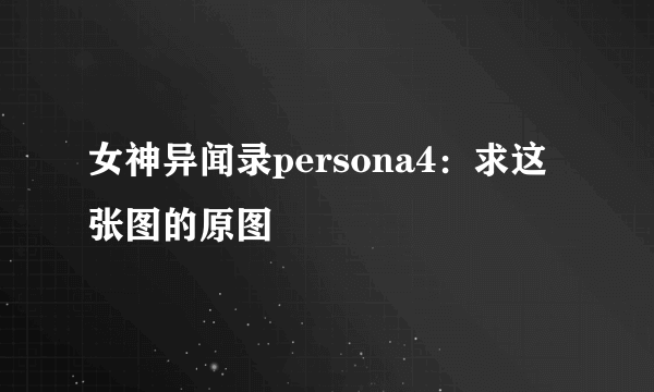 女神异闻录persona4：求这张图的原图