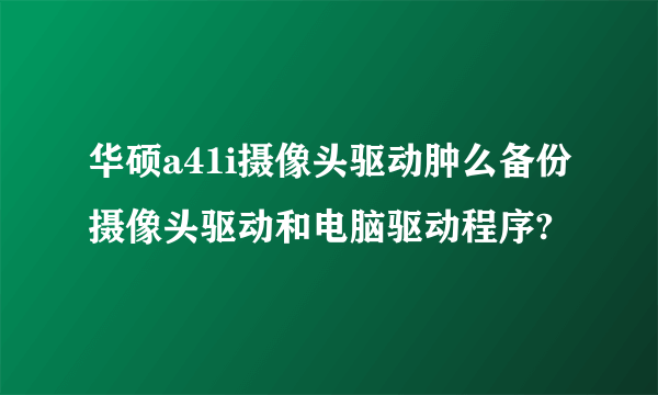 华硕a41i摄像头驱动肿么备份摄像头驱动和电脑驱动程序?