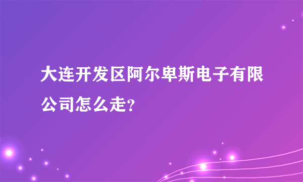 大连开发区阿尔卑斯电子有限公司怎么走？