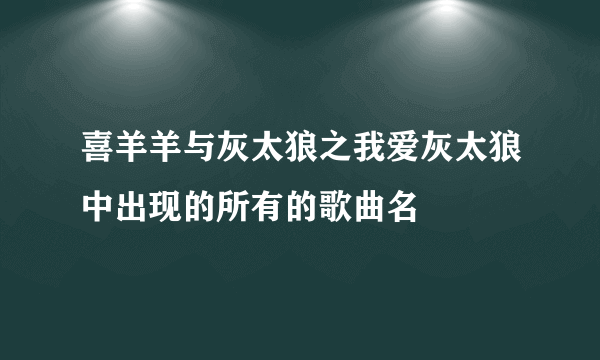 喜羊羊与灰太狼之我爱灰太狼中出现的所有的歌曲名