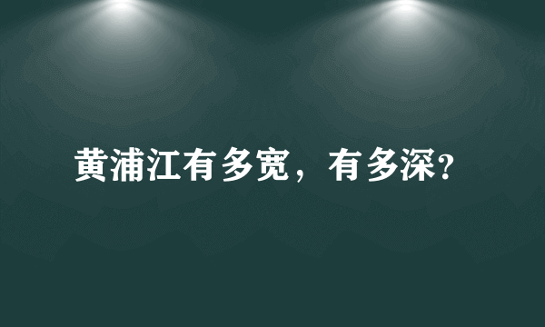 黄浦江有多宽，有多深？