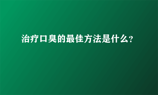 治疗口臭的最佳方法是什么？