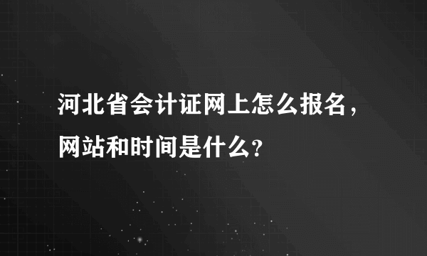 河北省会计证网上怎么报名，网站和时间是什么？