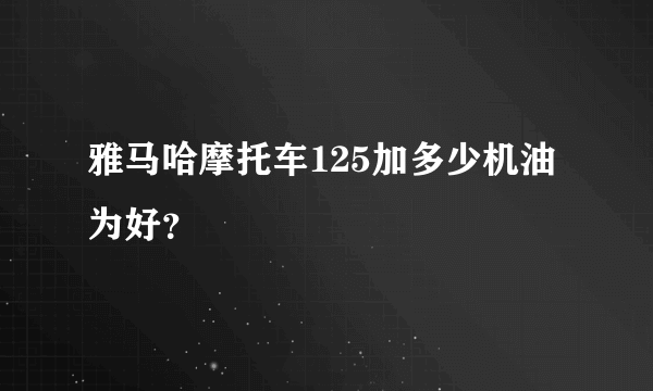 雅马哈摩托车125加多少机油为好？