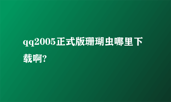 qq2005正式版珊瑚虫哪里下载啊?