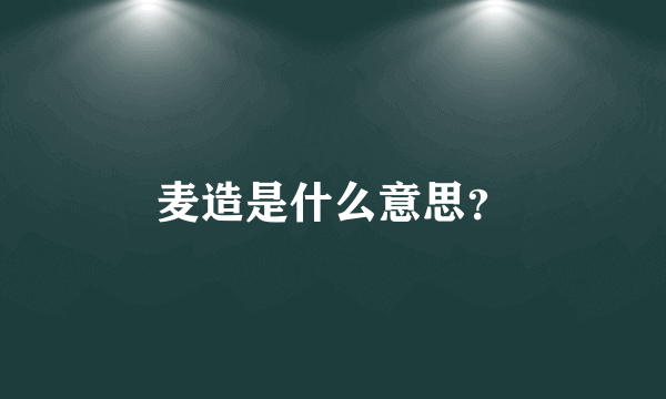 麦造是什么意思？