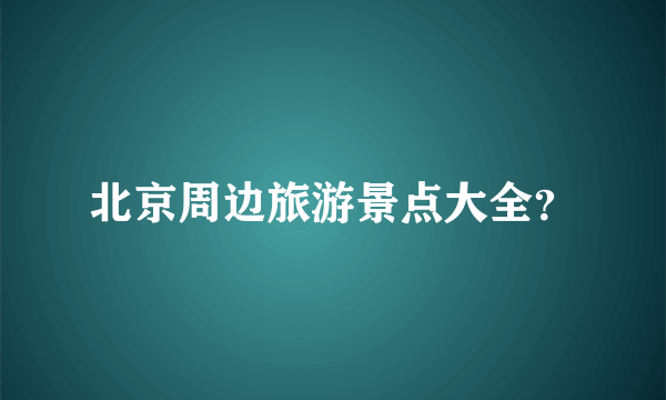 北京周边旅游景点大全？