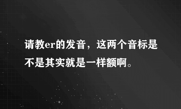 请教er的发音，这两个音标是不是其实就是一样额啊。