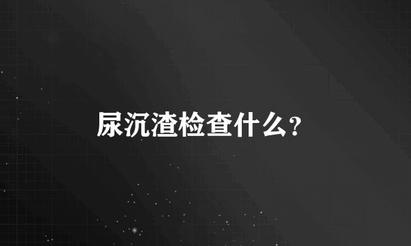 尿沉渣检查什么？