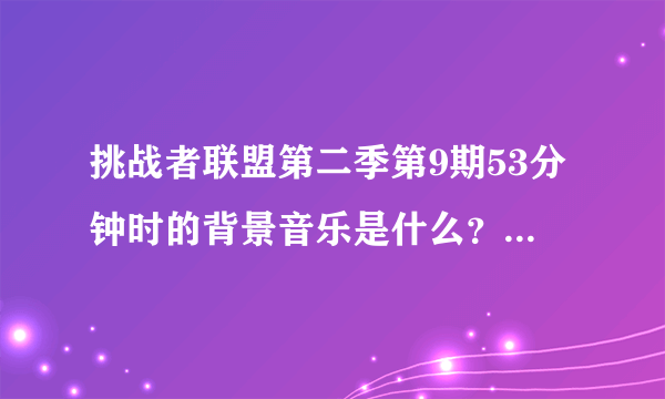 挑战者联盟第二季第9期53分钟时的背景音乐是什么？挺普遍的一首英文歌