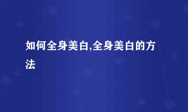 如何全身美白,全身美白的方法