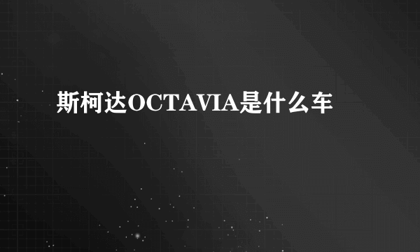 斯柯达OCTAVIA是什么车