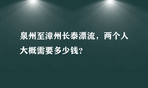 泉州至漳州长泰漂流，两个人大概需要多少钱？