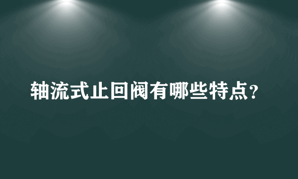 轴流式止回阀有哪些特点？