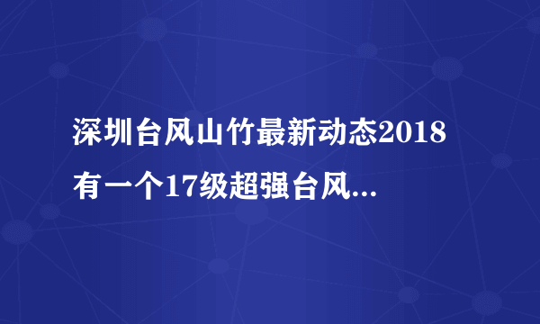 深圳台风山竹最新动态2018 有一个17级超强台风正朝华南奔袭