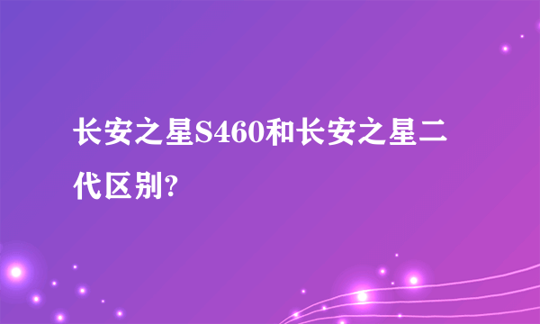 长安之星S460和长安之星二代区别?