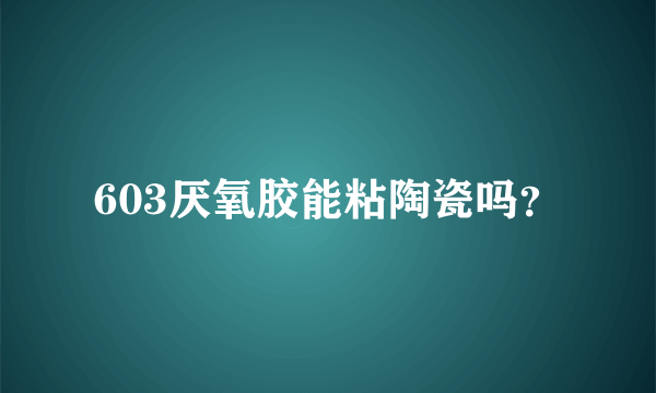 603厌氧胶能粘陶瓷吗？