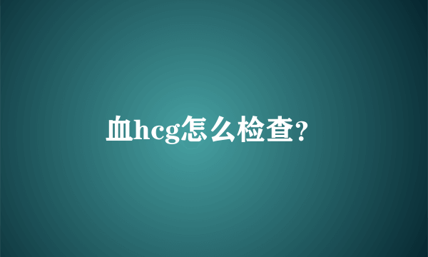 血hcg怎么检查？