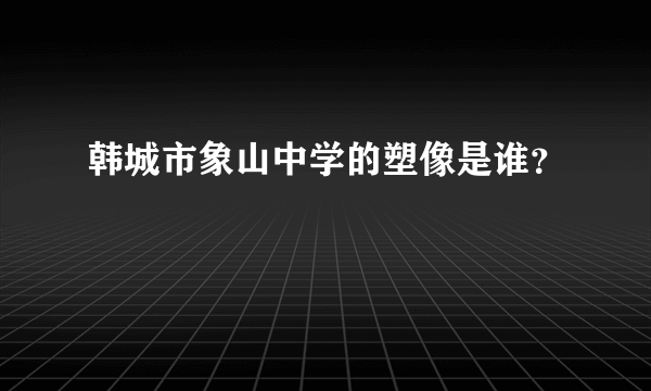 韩城市象山中学的塑像是谁？