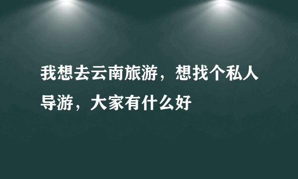 我想去云南旅游，想找个私人导游，大家有什么好