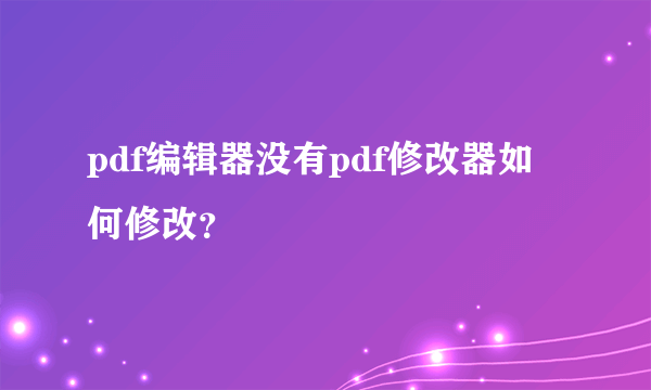 pdf编辑器没有pdf修改器如何修改？