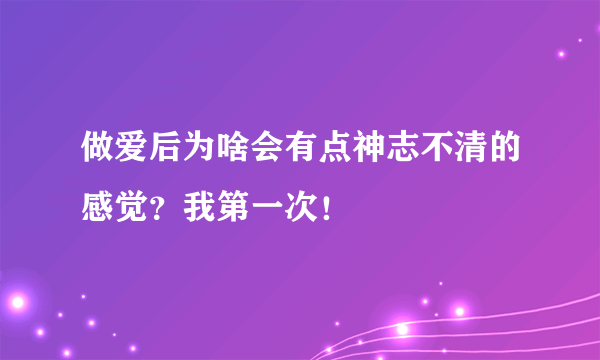 做爱后为啥会有点神志不清的感觉？我第一次！