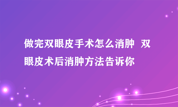 做完双眼皮手术怎么消肿  双眼皮术后消肿方法告诉你