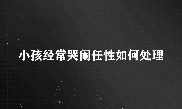 小孩经常哭闹任性如何处理