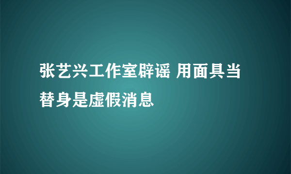 张艺兴工作室辟谣 用面具当替身是虚假消息