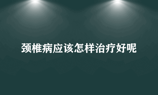 颈椎病应该怎样治疗好呢