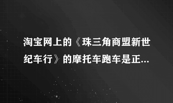 淘宝网上的《珠三角商盟新世纪车行》的摩托车跑车是正品吗？有谁在那里买过摩托车的？ 不知道的不