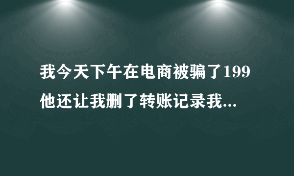 我今天下午在电商被骗了199他还让我删了转账记录我该怎么办？可以追回我的钱吗