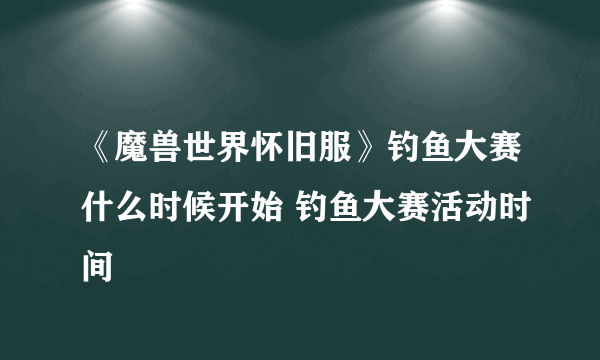 《魔兽世界怀旧服》钓鱼大赛什么时候开始 钓鱼大赛活动时间