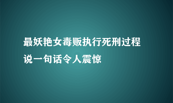 最妖艳女毒贩执行死刑过程 说一句话令人震惊