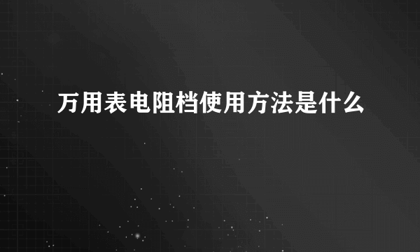 万用表电阻档使用方法是什么