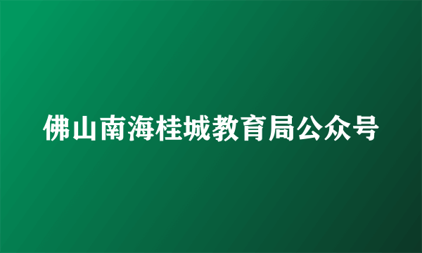 佛山南海桂城教育局公众号