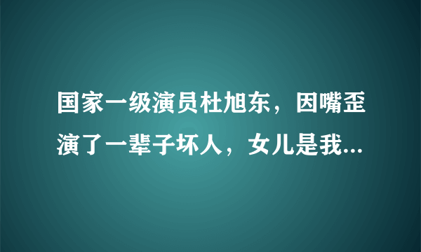 国家一级演员杜旭东，因嘴歪演了一辈子坏人，女儿是我们熟悉的她