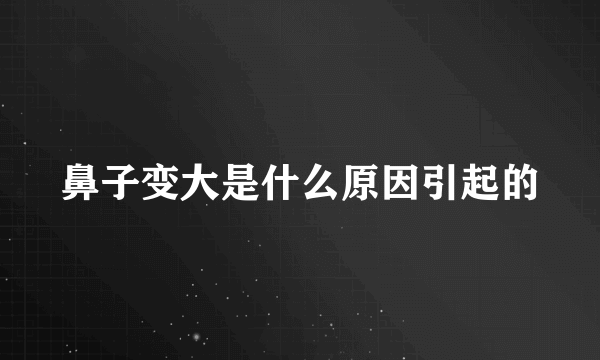 鼻子变大是什么原因引起的