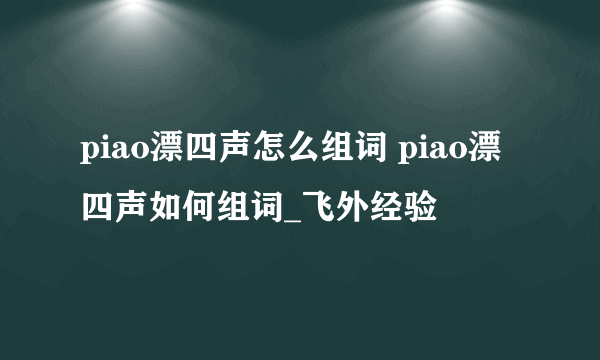 piao漂四声怎么组词 piao漂四声如何组词_飞外经验