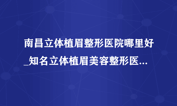 南昌立体植眉整形医院哪里好_知名立体植眉美容整形医院有哪些【附价格】