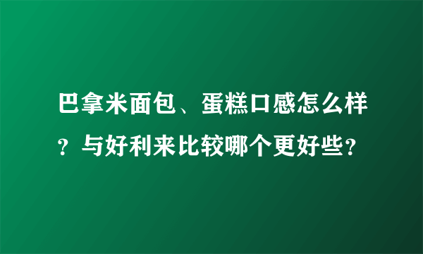 巴拿米面包、蛋糕口感怎么样？与好利来比较哪个更好些？