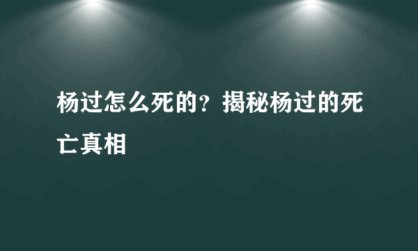 杨过怎么死的？揭秘杨过的死亡真相