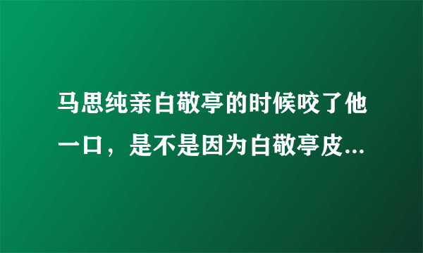 马思纯亲白敬亭的时候咬了他一口，是不是因为白敬亭皮肤过于白嫩？