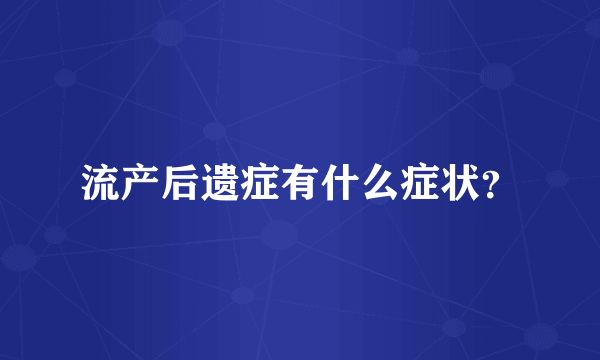 流产后遗症有什么症状？