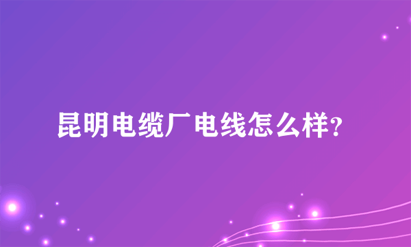 昆明电缆厂电线怎么样？